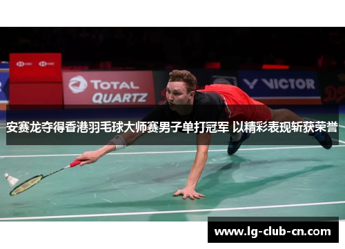 安赛龙夺得香港羽毛球大师赛男子单打冠军 以精彩表现斩获荣誉