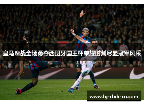 皇马鏖战全场勇夺西班牙国王杯荣耀时刻尽显冠军风采