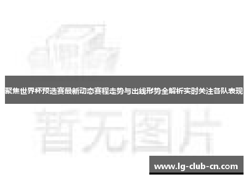 聚焦世界杯预选赛最新动态赛程走势与出线形势全解析实时关注各队表现